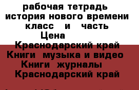 рабочая тетрадь ,история нового времени 8 класс 1 и 2 часть › Цена ­ 120 - Краснодарский край Книги, музыка и видео » Книги, журналы   . Краснодарский край